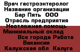 Врач-гастроэнтеролог › Название организации ­ Бар Пять, ООО › Отрасль предприятия ­ Неотложная помощь › Минимальный оклад ­ 150 000 - Все города Работа » Вакансии   . Калужская обл.,Калуга г.